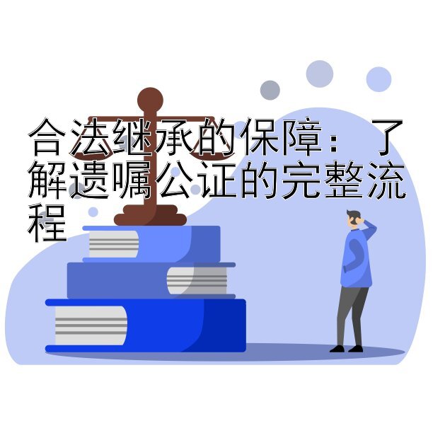 合法继承的保障：了解遗嘱公证的完整流程